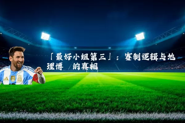 「最好小组第三」：赛制逻辑与地理博弈的真相