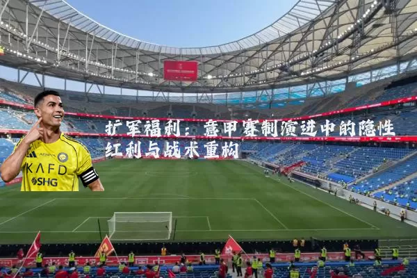 扩军福利:意甲赛制演进中的隐性红利与战术重构