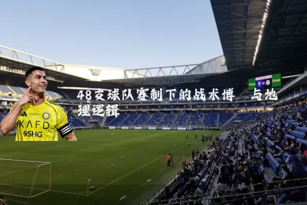 48支球队赛制下的战术博弈与地理逻辑