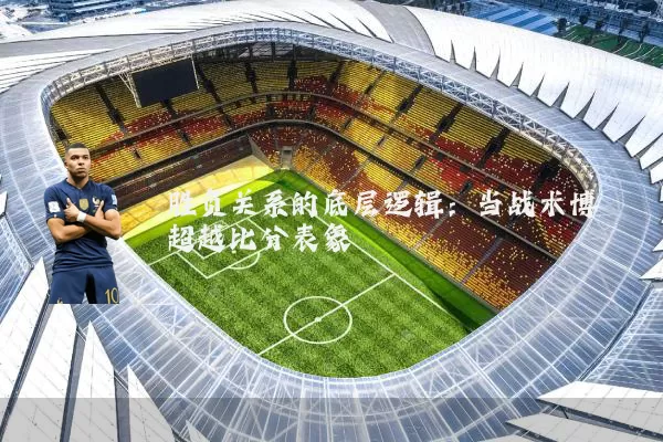 胜负关系的底层逻辑：当战术博弈超越比分表象