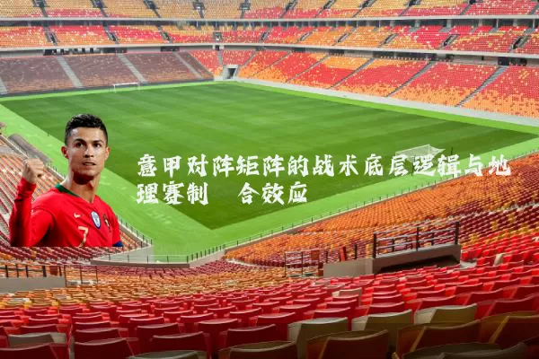 意甲对阵矩阵的战术底层逻辑与地理赛制耦合效应