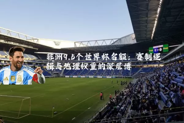 非洲9.5个世界杯名额：赛制逻辑与地理权重的深层博弈