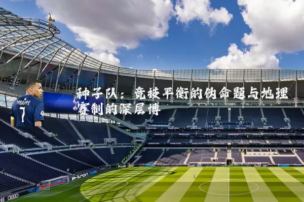 种子队:竞技平衡的伪命题与地理赛制的深层博弈