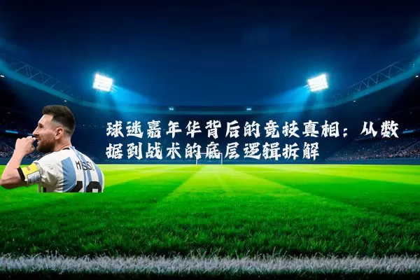 球迷嘉年华背后的竞技真相：从数据到战术的底层逻辑拆解