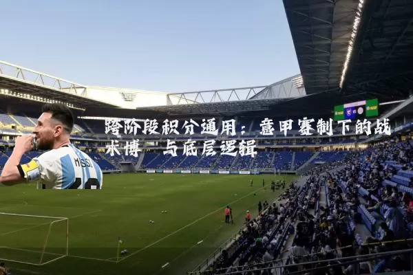 跨阶段积分通用:意甲赛制下的战术博弈与底层逻辑