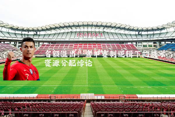 名额溢出:意甲赛制逻辑下的战术资源分配悖论